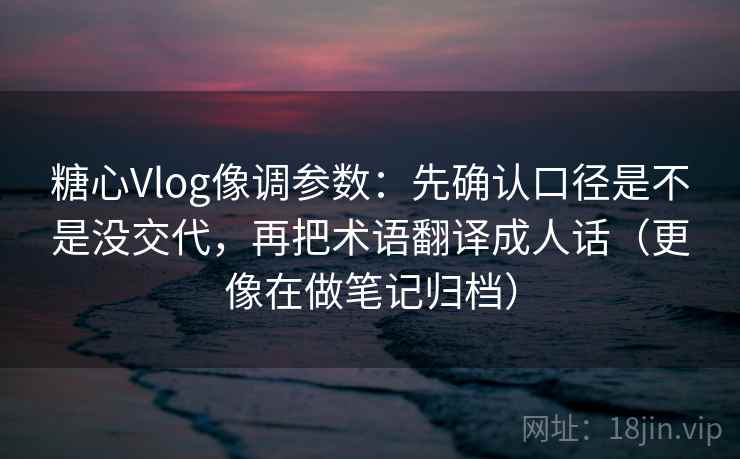 糖心Vlog像调参数：先确认口径是不是没交代，再把术语翻译成人话（更像在做笔记归档）
