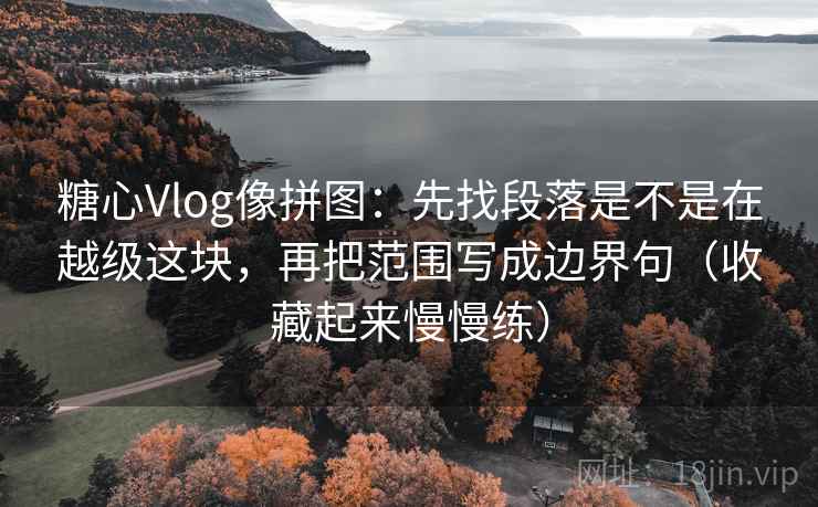 糖心Vlog像拼图:先找段落是不是在越级这块,再把范围写成边界句(收藏起来慢慢练) 糖心Vlog像拼图:先找段落是不是在越级这块,再把范围写成边界句(收藏起来慢慢练)