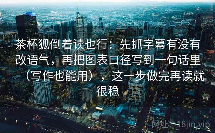 茶杯狐倒着读也行：先抓字幕有没有改语气，再把图表口径写到一句话里（写作也能用），这一步做完再读就很稳