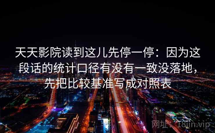 天天影院读到这儿先停一停：因为这段话的统计口径有没有一致没落地，先把比较基准写成对照表