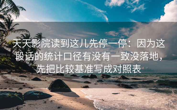 天天影院读到这儿先停一停：因为这段话的统计口径有没有一致没落地，先把比较基准写成对照表