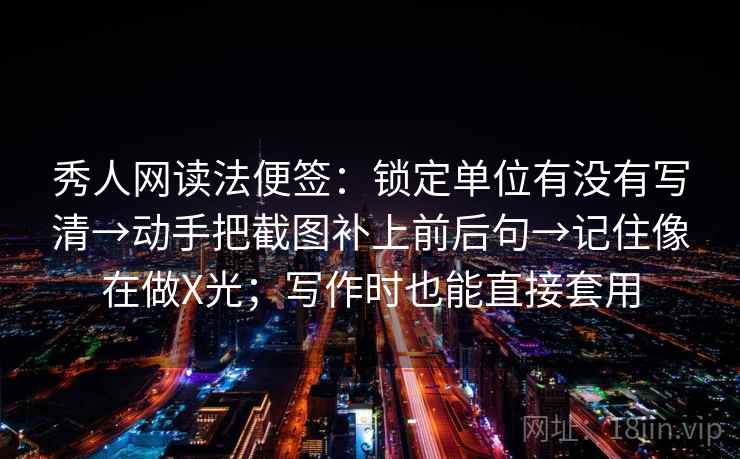 秀人网读法便签：锁定单位有没有写清→动手把截图补上前后句→记住像在做X光；写作时也能直接套用