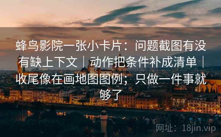 蜂鸟影院一张小卡片：问题截图有没有缺上下文｜动作把条件补成清单｜收尾像在画地图图例；只做一件事就够了