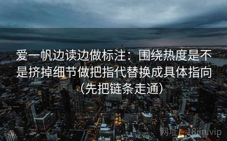 爱一帆边读边做标注：围绕热度是不是挤掉细节做把指代替换成具体指向（先把链条走通）