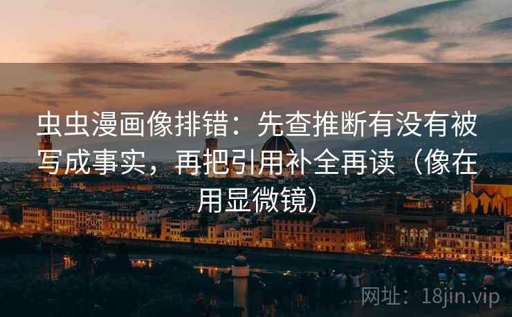 虫虫漫画像排错：先查推断有没有被写成事实，再把引用补全再读（像在用显微镜）