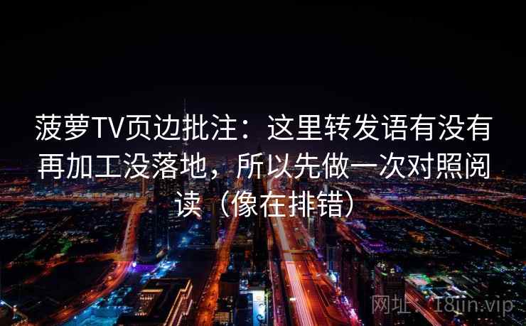 菠萝TV页边批注:这里转发语有没有再加工没落地,所以先做一次对照阅读(像在排错) 菠萝TV页边批注:这里转发语有没有再加工没落地,所以先做一次对照阅读(像在排错)