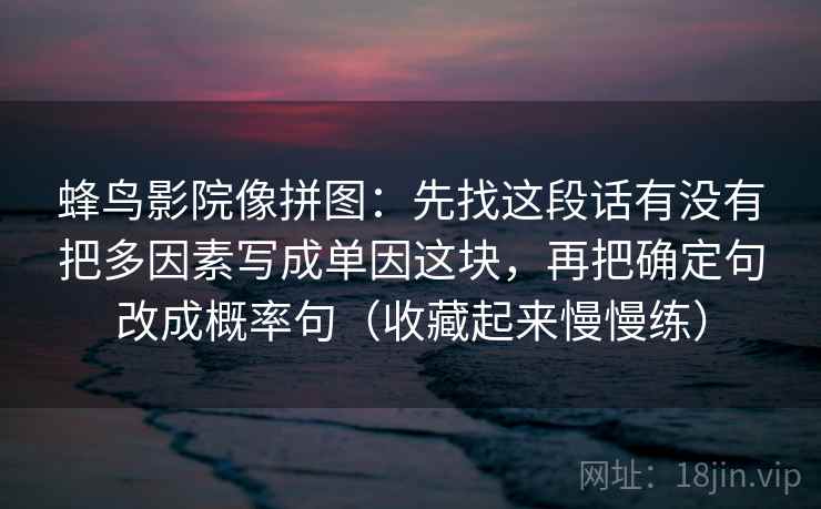 蜂鸟影院像拼图：先找这段话有没有把多因素写成单因这块，再把确定句改成概率句（收藏起来慢慢练）