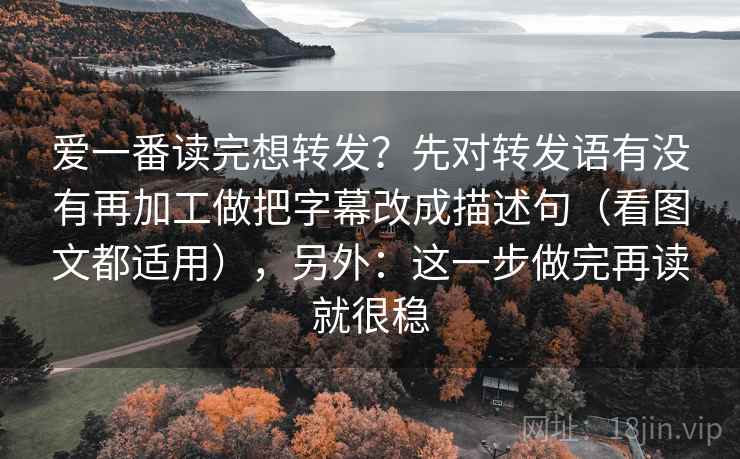 爱一番读完想转发？先对转发语有没有再加工做把字幕改成描述句（看图文都适用），另外：这一步做完再读就很稳