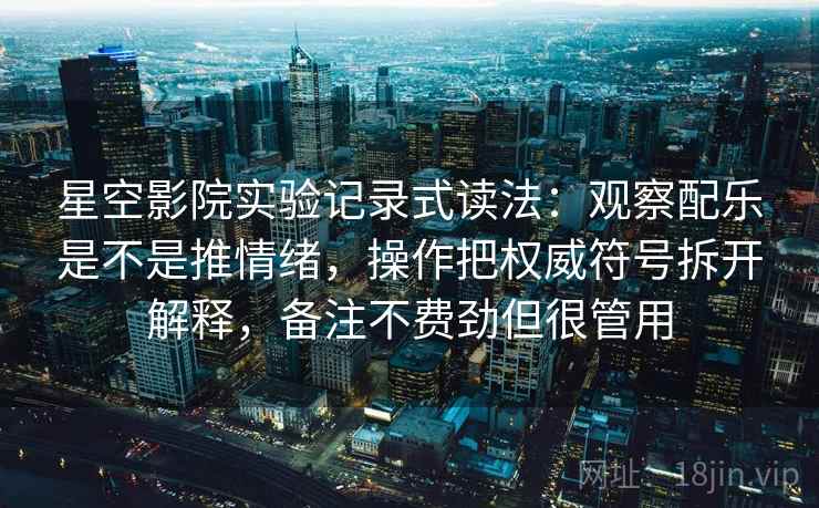 星空影院实验记录式读法：观察配乐是不是推情绪，操作把权威符号拆开解释，备注不费劲但很管用