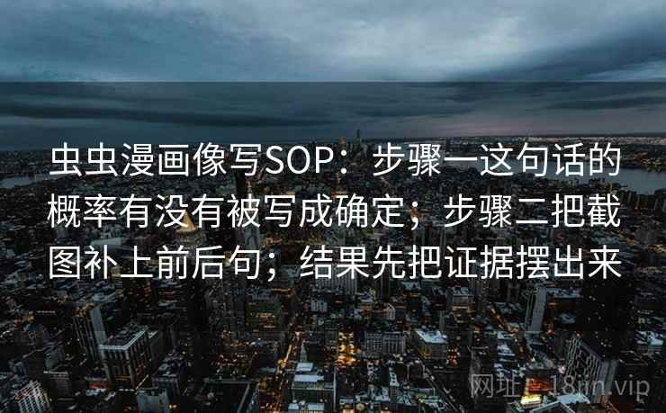 虫虫漫画像写SOP：步骤一这句话的概率有没有被写成确定；步骤二把截图补上前后句；结果先把证据摆出来