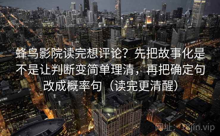 蜂鸟影院读完想评论？先把故事化是不是让判断变简单理清，再把确定句改成概率句（读完更清醒）